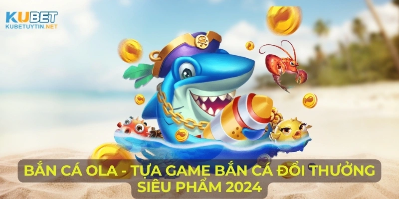ban-ca-ola-tua-game-ban-ca-doi-thuong-sieu-pham-2024
