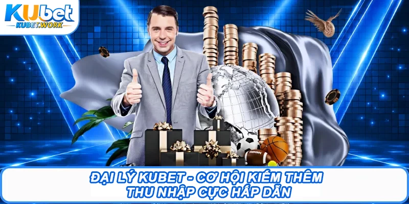 Đại Lý Kubet - Cơ Hội Kiếm Thêm Thu Nhập Cực Hấp Dẫn