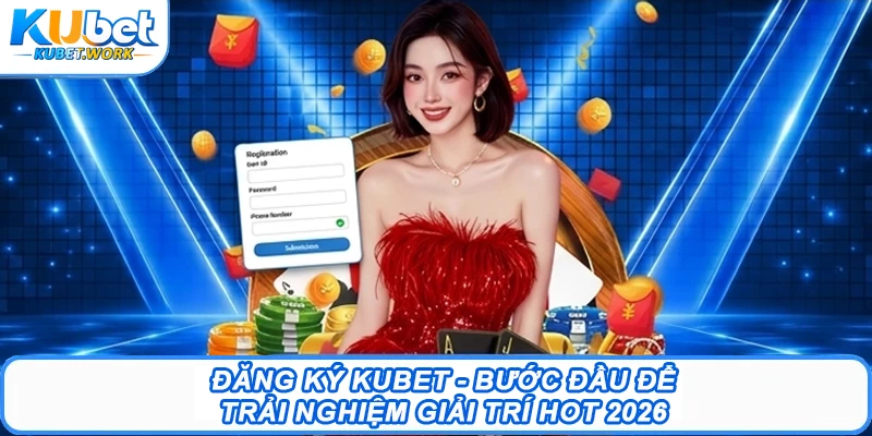 Đăng Ký Kubet - Bước Đầu Để Trải Nghiệm Giải Trí Hot 2026 
