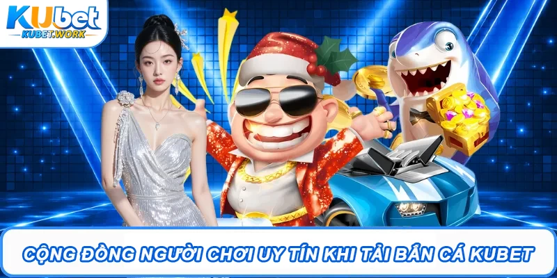 Cộng đồng người chơi uy tín khi tải Bắn Cá Kubet