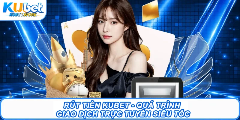 Rút tiền Kubet - Quá Trình Giao Dịch Trực Tuyến Siêu Tốc