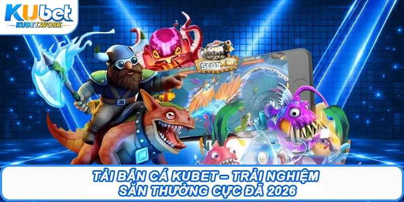 Tải Bắn Cá Kubet – Trải Nghiệm Săn Thưởng Cực Đã 2026