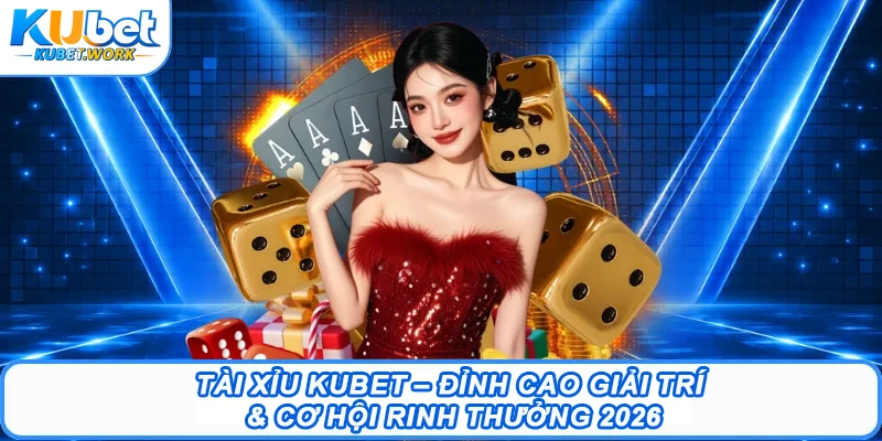 Tài Xỉu Kubet – Cơ Hội Rinh Thưởng Đỉnh Cao 2026