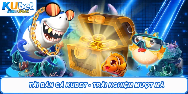 Tải Bắn Cá Kubet - trải nghiệm mượt mà