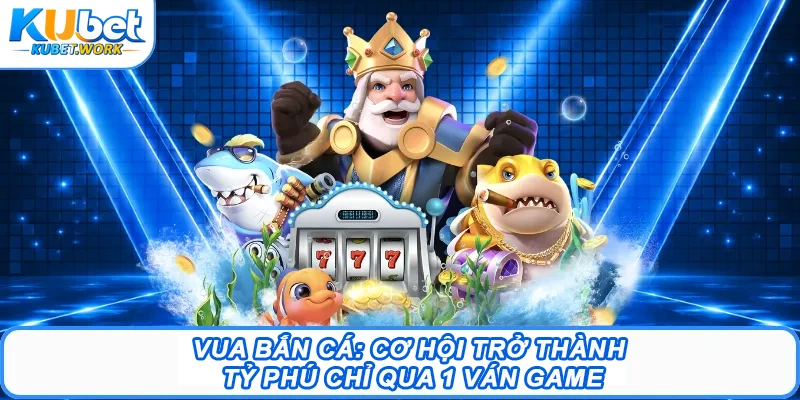 Vua Bắn Cá: Cơ Hội Trở Thành Tỷ Phú Chỉ Qua 1 Ván Game